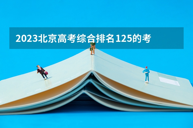 2023北京高考综合排名125的考生报什么大学 往年录取分数线介绍