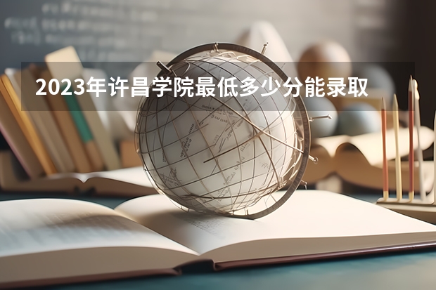 2023年许昌学院最低多少分能录取 河南历年录取分数线是多少