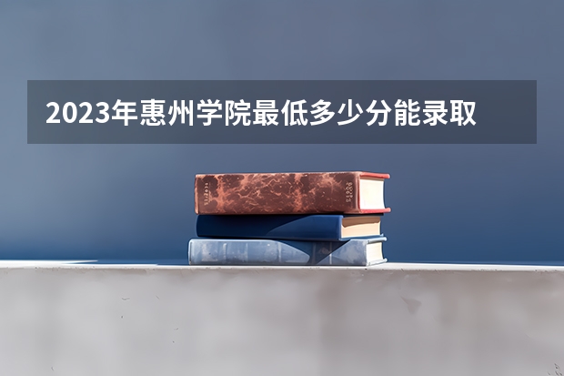 2023年惠州学院最低多少分能录取 广东历年录取分数线是多少