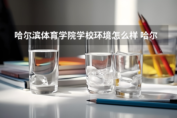 哈尔滨体育学院学校环境怎么样 哈尔滨体育学院学费贵不贵