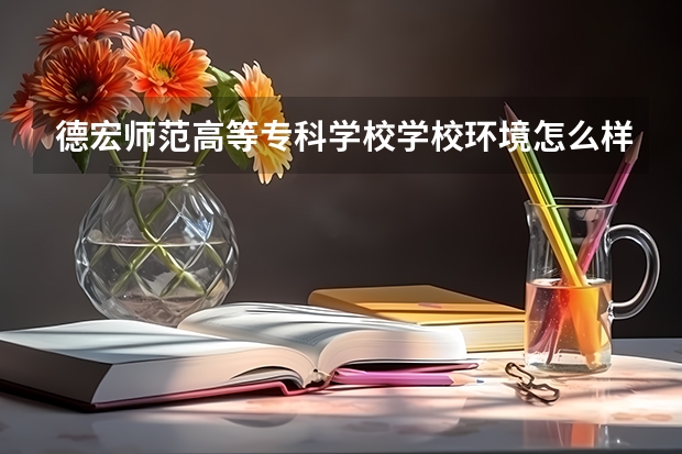 德宏师范高等专科学校学校环境怎么样 德宏师范高等专科学校学费贵不贵