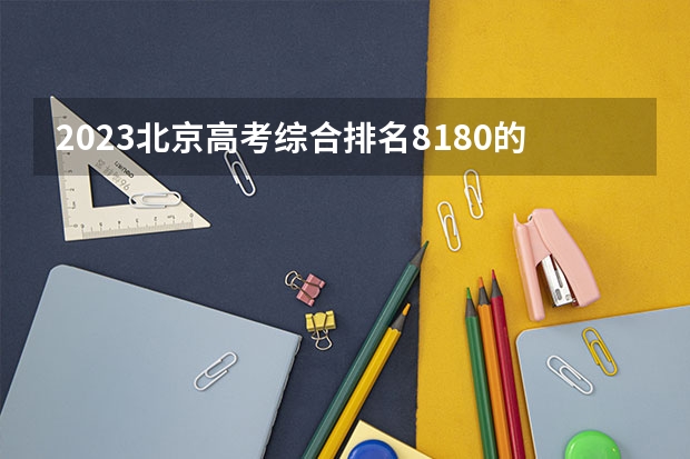 2023北京高考综合排名8180的考生报什么大学 往年录取分数线介绍