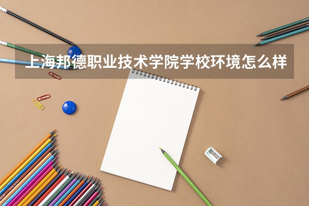 上海邦德职业技术学院学校环境怎么样 上海邦德职业技术学院学费贵不贵