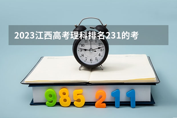 2023江西高考理科排名231的考生报什么大学 往年录取分数线介绍
