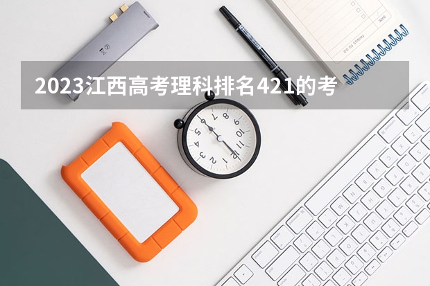 2023江西高考理科排名421的考生报什么大学 往年录取分数线介绍