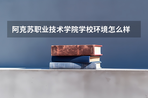 阿克苏职业技术学院学校环境怎么样 阿克苏职业技术学院学费贵不贵