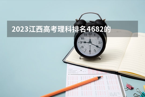 2023江西高考理科排名4682的考生报什么大学 往年录取分数线介绍
