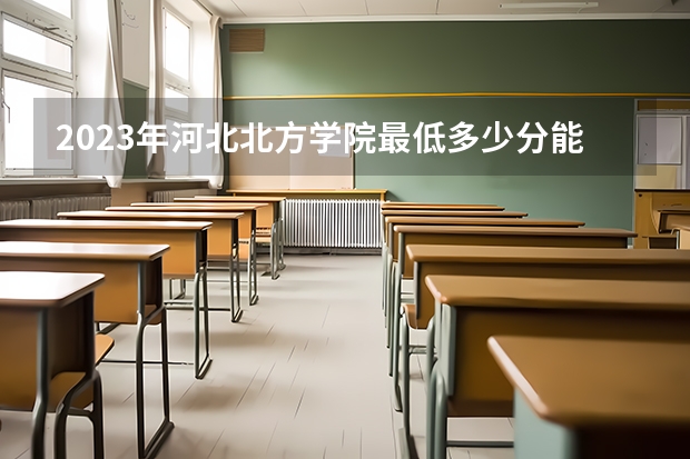 2023年河北北方学院最低多少分能录取 河北历年录取分数线是多少