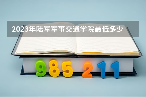 2023年陆军军事交通学院最低多少分能录取 天津历年录取分数线是多少