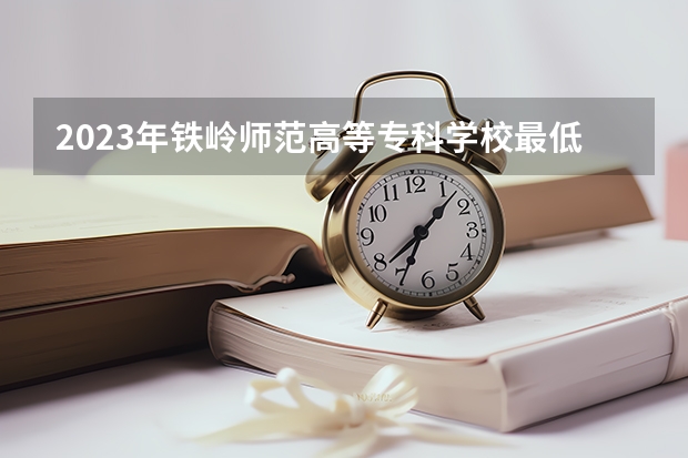 2023年铁岭师范高等专科学校最低多少分能录取 辽宁历年录取分数线是多少
