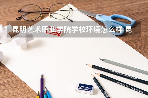 昆明艺术职业学院学校环境怎么样 昆明艺术职业学院学费贵不贵