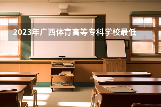 2023年广西体育高等专科学校最低多少分能录取 广西历年录取分数线是多少