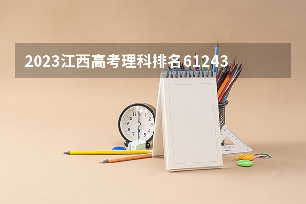 2023江西高考理科排名61243的考生报什么大学 往年录取分数线介绍
