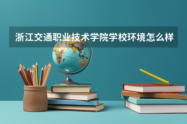 浙江交通职业技术学院学校环境怎么样 浙江交通职业技术学院学费贵不贵