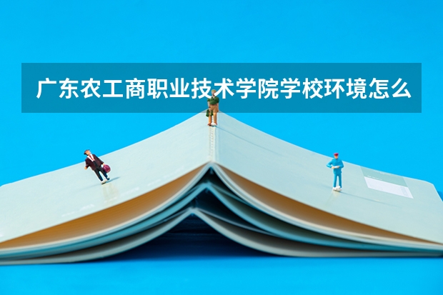 广东农工商职业技术学院学校环境怎么样 广东农工商职业技术学院学费贵不贵