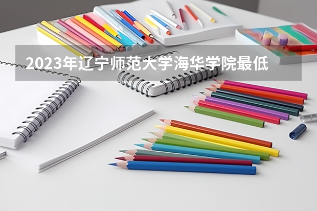 2023年辽宁师范大学海华学院最低多少分能录取 辽宁历年录取分数线是多少