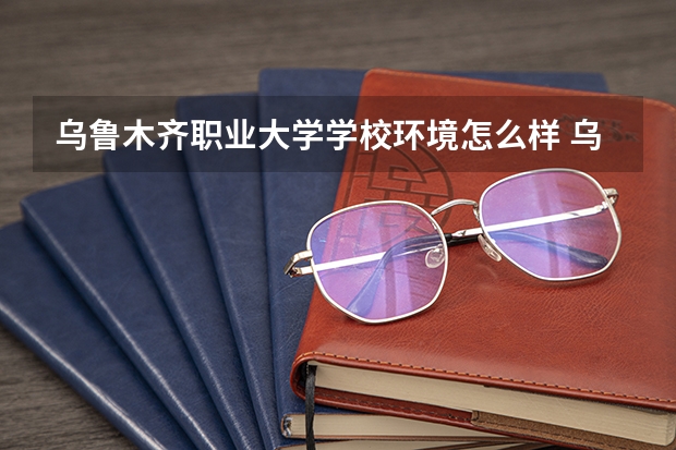 乌鲁木齐职业大学学校环境怎么样 乌鲁木齐职业大学学费贵不贵