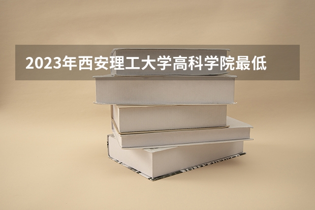 2023年西安理工大学高科学院最低多少分能录取 陕西历年录取分数线是多少