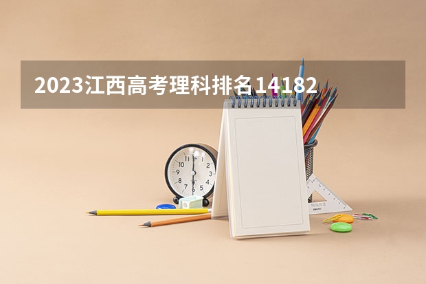 2023江西高考理科排名141820的考生报什么大学 往年录取分数线介绍