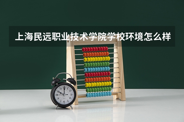 上海民远职业技术学院学校环境怎么样 上海民远职业技术学院学费贵不贵