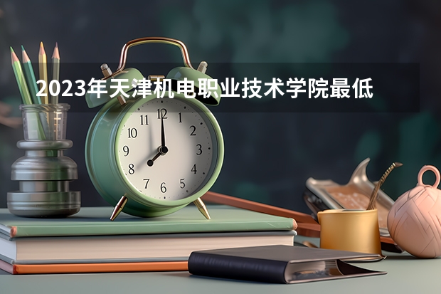 2023年天津机电职业技术学院最低多少分能录取 天津历年录取分数线是多少