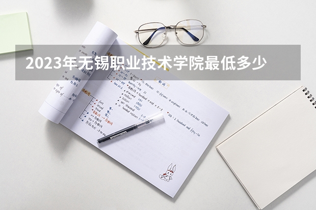 2023年无锡职业技术学院最低多少分能录取 江苏历年录取分数线是多少