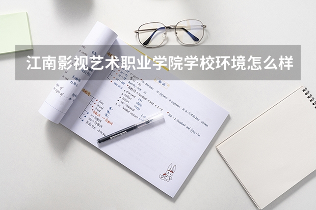 江南影视艺术职业学院学校环境怎么样 江南影视艺术职业学院学费贵不贵