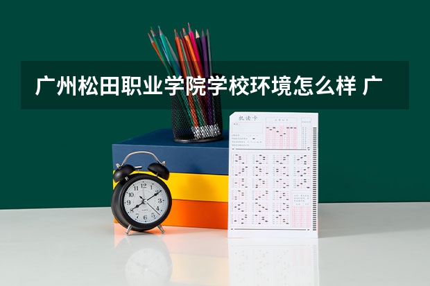 广州松田职业学院学校环境怎么样 广州松田职业学院学费贵不贵