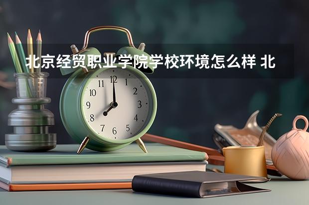 北京经贸职业学院学校环境怎么样 北京经贸职业学院学费贵不贵