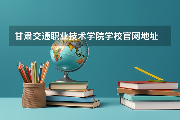 甘肃交通职业技术学院学校官网地址 甘肃交通职业技术学院怎么样