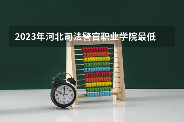2023年河北司法警官职业学院最低多少分能录取 河北历年录取分数线是多少