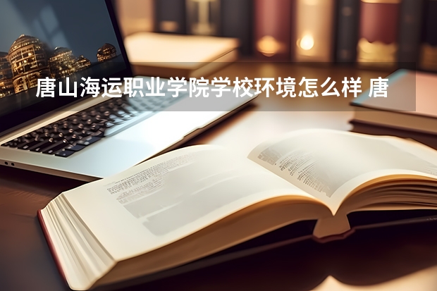 唐山海运职业学院学校环境怎么样 唐山海运职业学院学费贵不贵