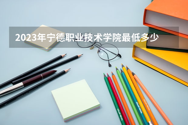 2023年宁德职业技术学院最低多少分能录取 福建历年录取分数线是多少