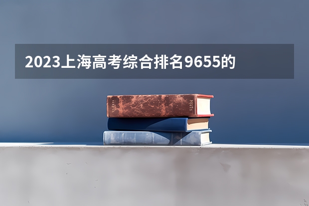 2023上海高考综合排名9655的考生报什么大学 往年录取分数线介绍