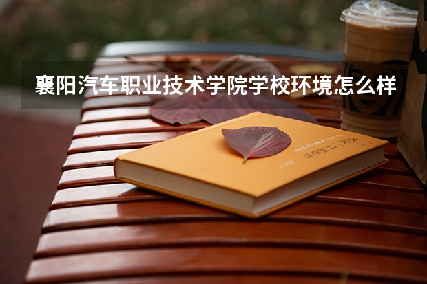 襄阳汽车职业技术学院学校环境怎么样 襄阳汽车职业技术学院学费贵不贵