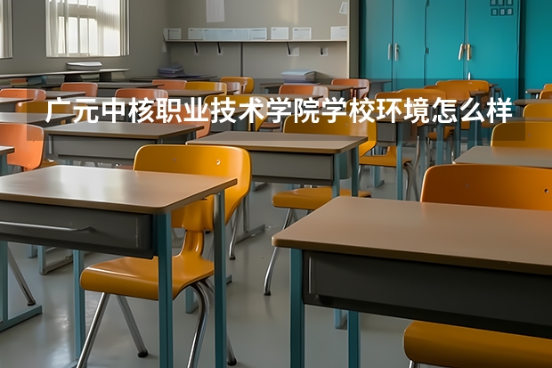 广元中核职业技术学院学校环境怎么样 广元中核职业技术学院学费贵不贵