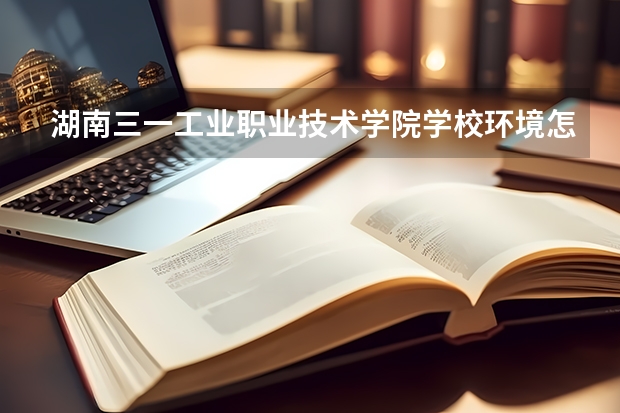 湖南三一工业职业技术学院学校环境怎么样 湖南三一工业职业技术学院学费贵不贵