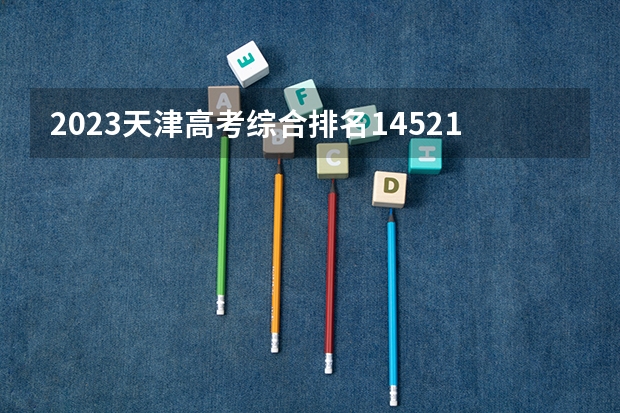 2023天津高考综合排名14521的考生报什么大学 往年录取分数线介绍