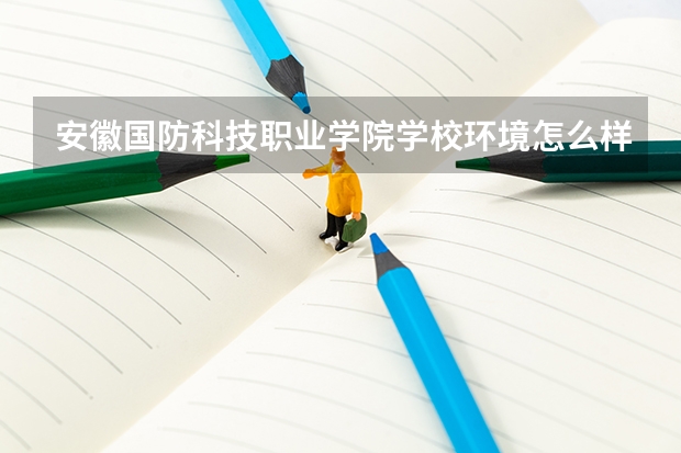 安徽国防科技职业学院学校环境怎么样 安徽国防科技职业学院学费贵不贵