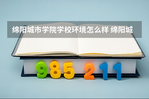 绵阳城市学院学校环境怎么样 绵阳城市学院学费贵不贵