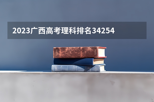2023广西高考理科排名34254的考生报什么大学 往年录取分数线介绍