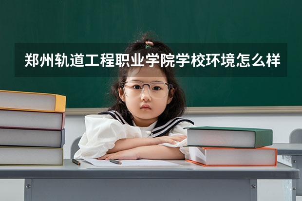 郑州轨道工程职业学院学校环境怎么样 郑州轨道工程职业学院学费贵不贵