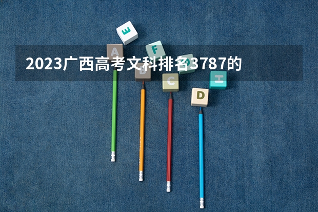 2023广西高考文科排名3787的考生报什么大学 往年录取分数线介绍