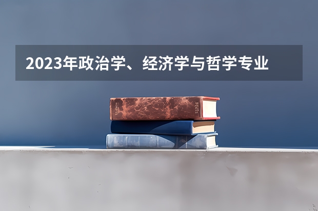 2023年政治学、经济学与哲学专业大学排行榜 政治学、经济学与哲学专业前十名大学名单