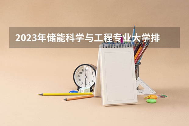 2023年储能科学与工程专业大学排行榜 储能科学与工程专业前十名大学名单