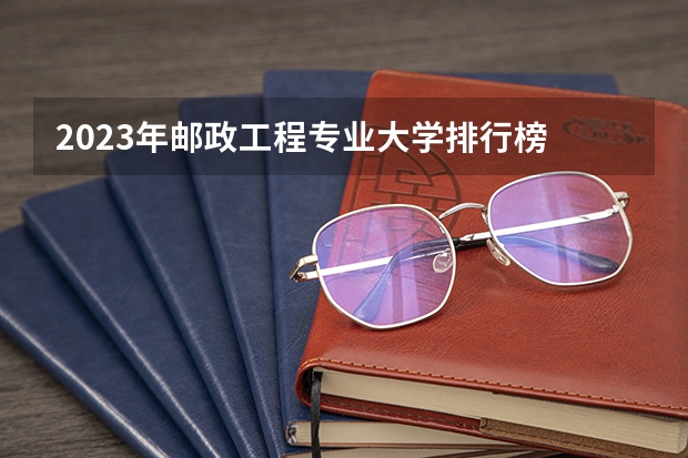 2023年邮政工程专业大学排行榜 邮政工程专业前十名大学名单