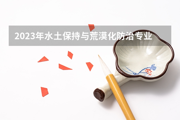 2023年水土保持与荒漠化防治专业大学排行榜 水土保持与荒漠化防治专业前十名大学名单
