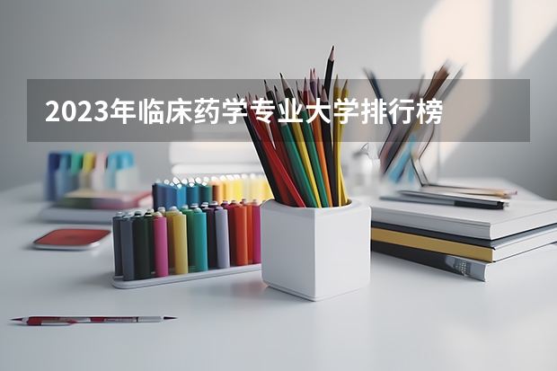 2023年临床药学专业大学排行榜 临床药学专业前十名大学名单
