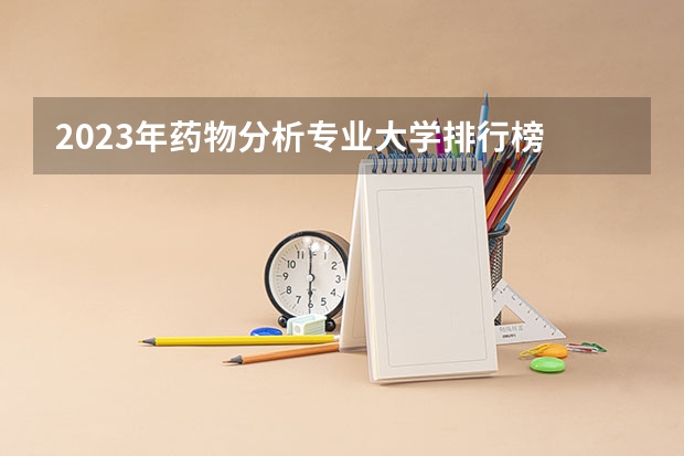 2023年药物分析专业大学排行榜 药物分析专业前十名大学名单