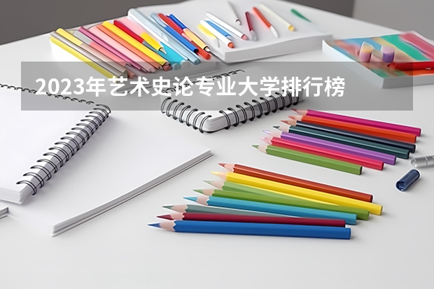 2023年艺术史论专业大学排行榜 艺术史论专业前十名大学名单